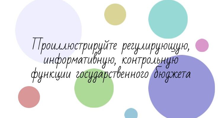 Проиллюстрируйте регулирующую, информативную, контрольную функции государственного бюджета