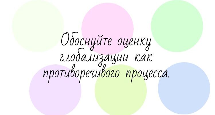 Обоснуйте оценку глобализации как противоречивого процесса. Какие проблемы человечества относят к глобальным?