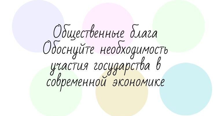 Общественные блага. Обоснуйте необходимость участия государства в современной экономике