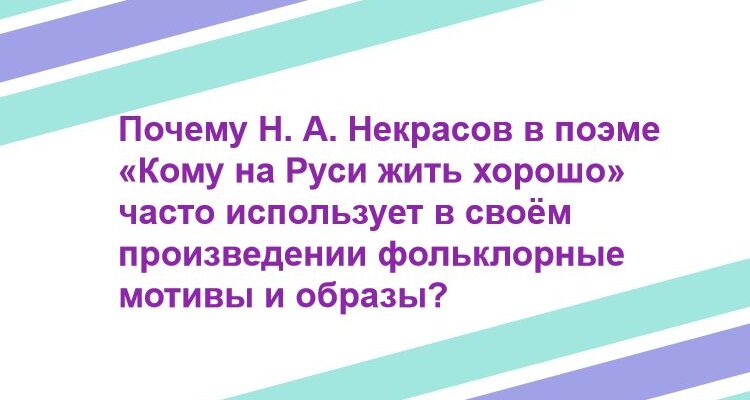 Почему Н. А. Некрасов в поэме «Кому на Руси жить хорошо» часто использует в своём произведении фольклорные мотивы и образы?