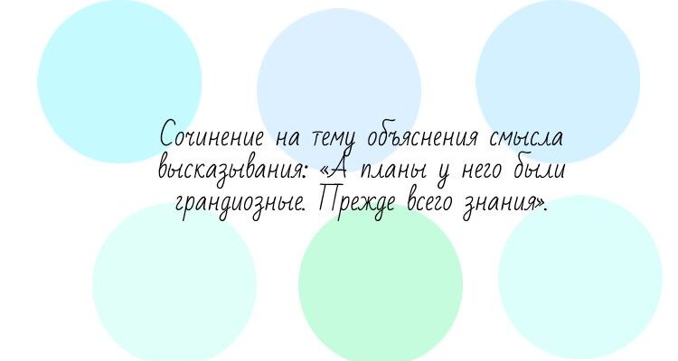 Сочинение на тему объяснения смысла высказывания: «А планы у него были грандиозные. Прежде всего знания».